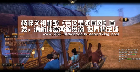 杨梓文祺新歌《若这里还有风》首发,清新纯爱再掀热潮_世界杯足球(图2) 世界杯登录入口