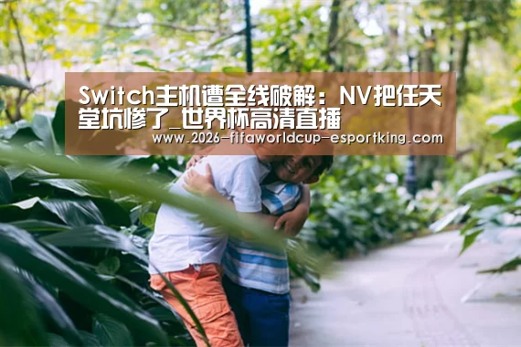 Switch主机遭全线破解:NV把任天堂坑惨了_世界杯高清直播(图1) 世界杯高清直播