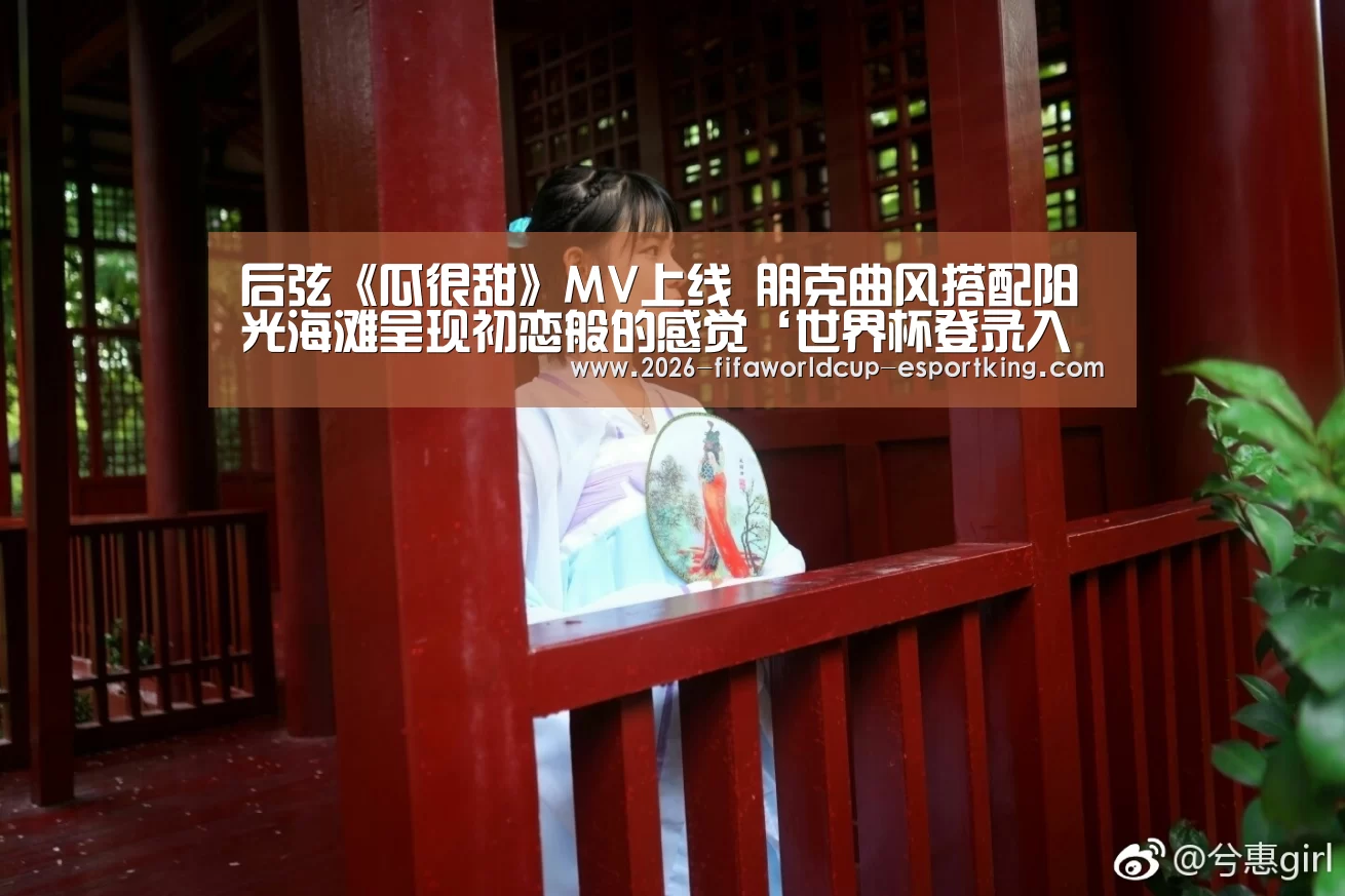 后弦《瓜很甜》MV上线 朋克曲风搭配阳光海滩呈现初恋般的感觉‘世界杯登录入口’(图3) 世界杯电竞竞猜