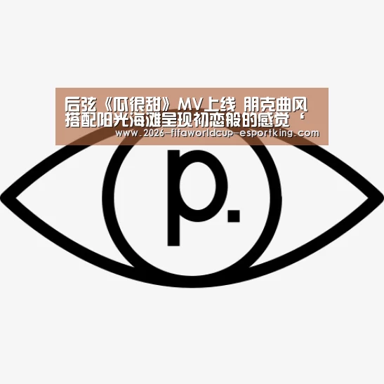 后弦《瓜很甜》MV上线 朋克曲风搭配阳光海滩呈现初恋般的感觉‘世界杯登录入口’(图1) 世界杯高清直播