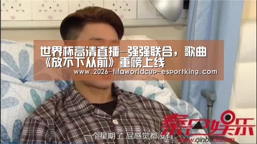 世界杯高清直播-强强联合,歌曲《放不下从前》重磅上线(图1) 世界杯高清直播