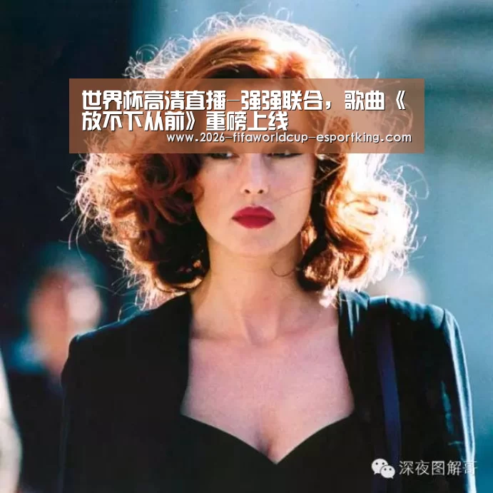 世界杯高清直播-强强联合,歌曲《放不下从前》重磅上线(图2) 世界杯电竞竞猜