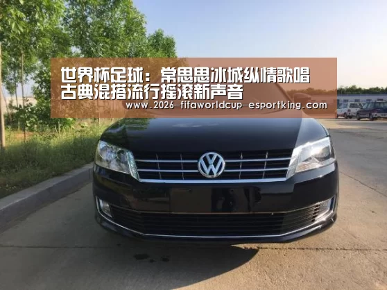 世界杯足球:常思思冰城纵情歌唱 古典混搭流行摇滚新声音(图2) 世界杯高清直播