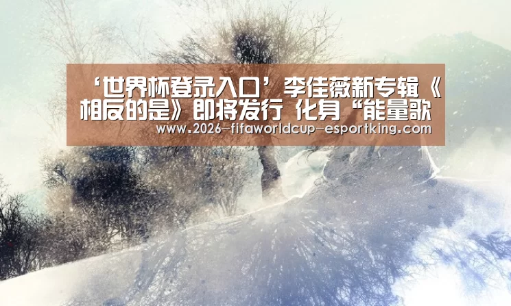 ‘世界杯登录入口’李佳薇新专辑《相反的是》即将发行 化身“能量歌姬”用轻唱诉说情感(图1) 世界杯登录入口