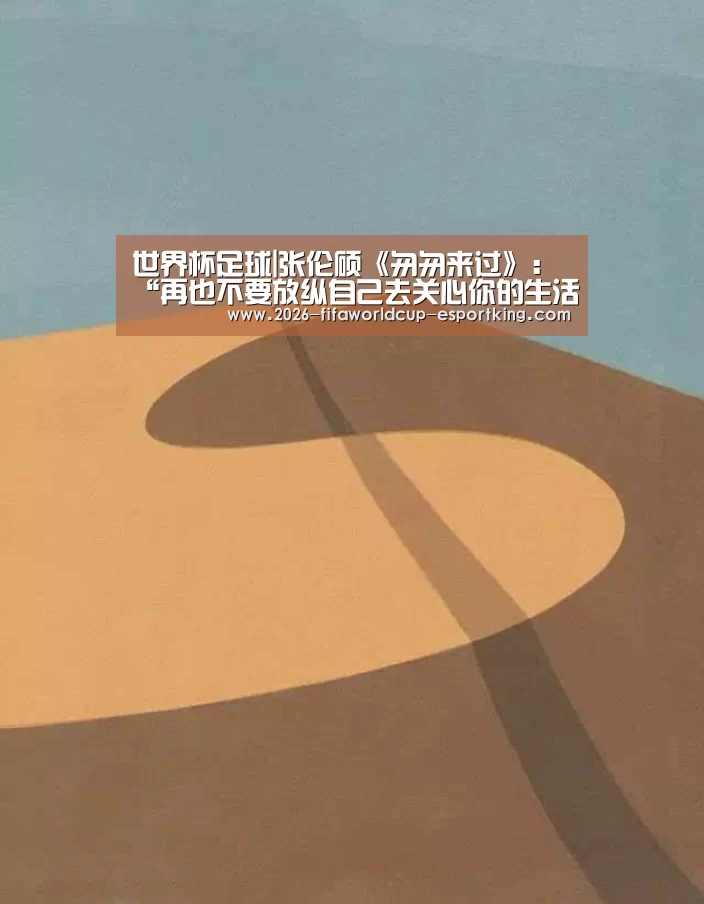 世界杯足球|张伦硕《匆匆来过》:“再也不要放纵自己去关心你的生活。”(图1) 世界杯登录入口
