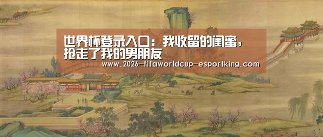 世界杯登录入口:我收留的闺蜜,抢走了我的男朋友(图1) 世界杯足球